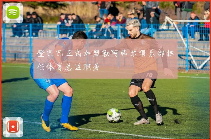 登巴巴正式加盟勒阿弗尔俱乐部担任体育总监职务