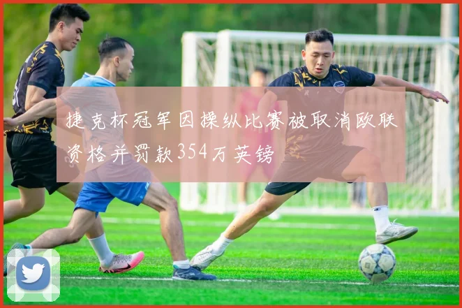捷克杯冠军因操纵比赛被取消欧联资格并罚款354万英镑