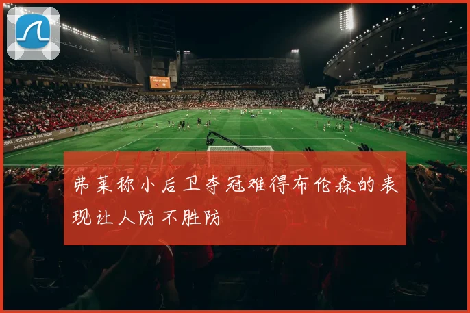 弗莱称小后卫夺冠难得布伦森的表现让人防不胜防