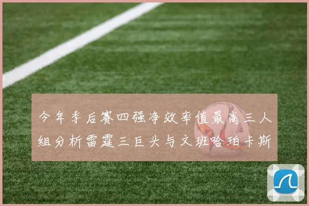 今年季后赛四强净效率值最高三人组分析雷霆三巨头与文班哈珀卡斯尔的表现对比