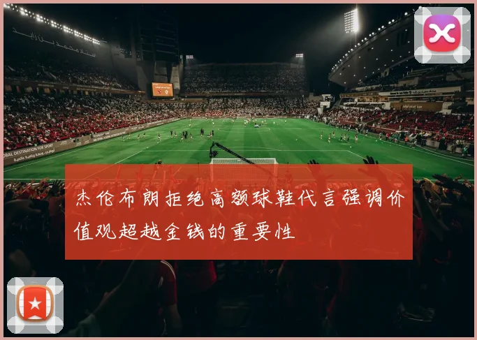 杰伦布朗拒绝高额球鞋代言强调价值观超越金钱的重要性