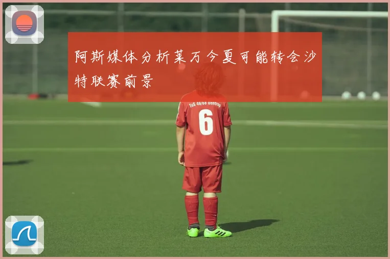 阿斯媒体分析莱万今夏可能转会沙特联赛前景