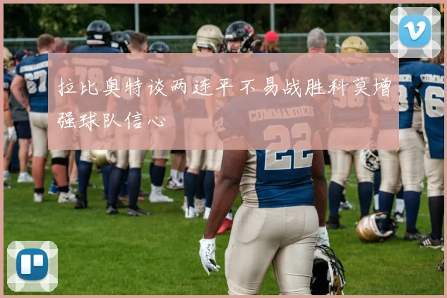 拉比奥特谈两连平不易战胜科莫增强球队信心