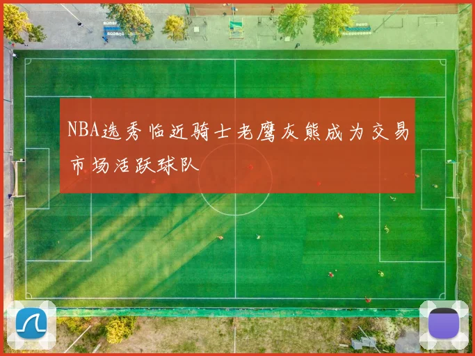 NBA选秀临近骑士老鹰灰熊成为交易市场活跃球队