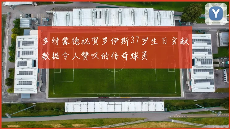 多特蒙德祝贺罗伊斯37岁生日贡献数据令人赞叹的传奇球员