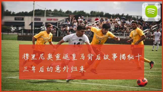 穆里尼奥重返皇马背后故事揭秘十三年后的意外归来