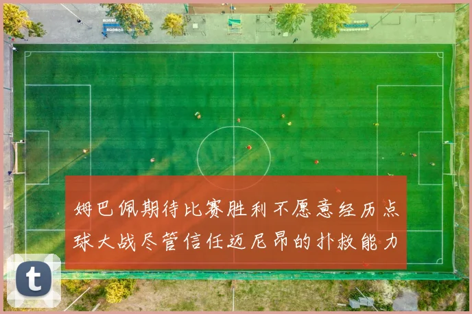 姆巴佩期待比赛胜利不愿意经历点球大战尽管信任迈尼昂的扑救能力