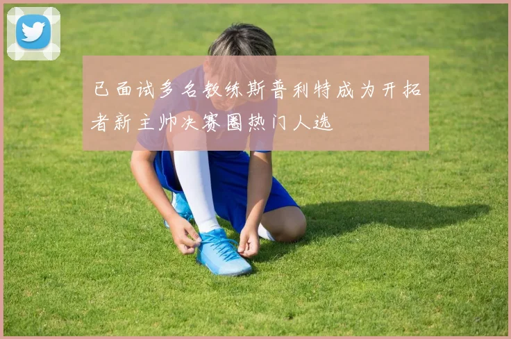 已面试多名教练斯普利特成为开拓者新主帅决赛圈热门人选