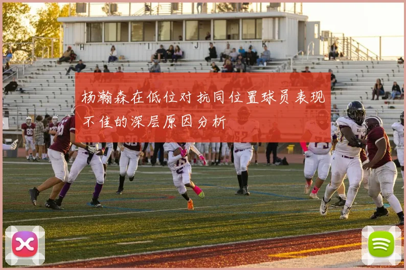 杨瀚森在低位对抗同位置球员表现不佳的深层原因分析