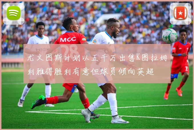 尤文图斯计划以五千万出售K图拉姆利雅得胜利有意但球员倾向英超