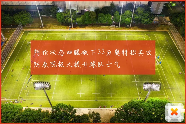 阿伦状态回暖砍下33分奥特称其攻防表现极大提升球队士气