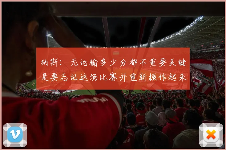 纳斯：无论输多少分都不重要关键是要忘记这场比赛并重新振作起来