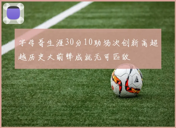 字母哥生涯30分10助场次创新高超越历史大前锋成就无可匹敌