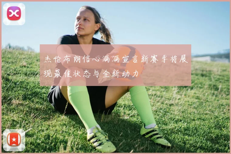 杰伦布朗信心满满宣言新赛季将展现最佳状态与全新动力