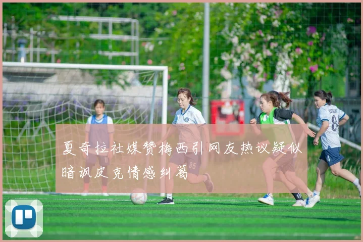 夏奇拉社媒赞梅西引网友热议疑似暗讽皮克情感纠葛