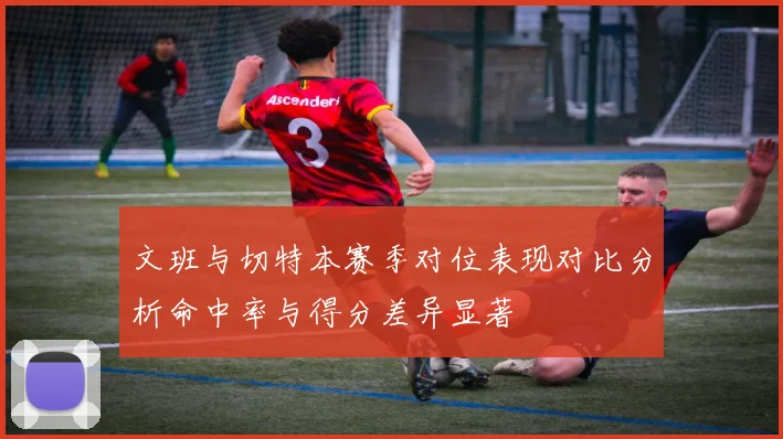 文班与切特本赛季对位表现对比分析命中率与得分差异显著