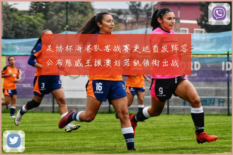 足协杯海港队客战赛更达首发阵容公布陈威王振澳刘若钒领衔出战