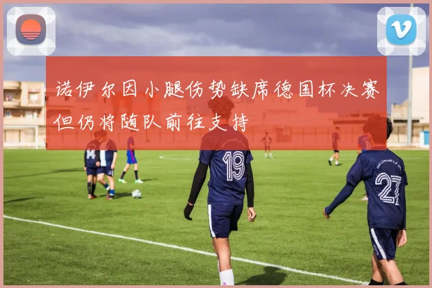 诺伊尔因小腿伤势缺席德国杯决赛但仍将随队前往支持