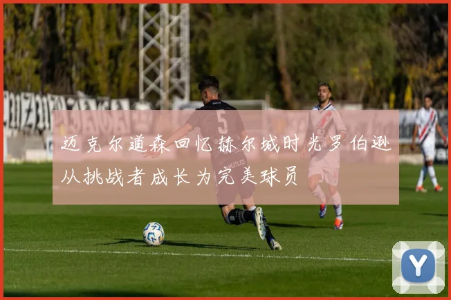 迈克尔道森回忆赫尔城时光罗伯逊从挑战者成长为完美球员