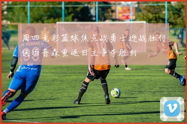 周四竞彩篮球焦点战勇士迎战独行侠汤普森重返旧主争夺胜利
