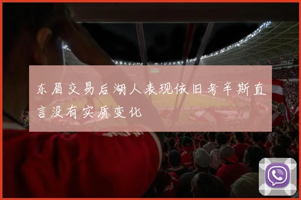 东眉交易后湖人表现依旧考辛斯直言没有实质变化