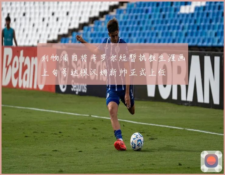 利物浦旧将卡罗尔短暂执教生涯画上句号达根汉姆新帅正式上任