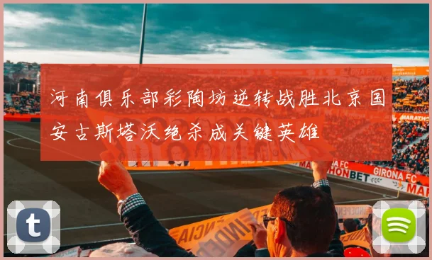 河南俱乐部彩陶坊逆转战胜北京国安古斯塔沃绝杀成关键英雄