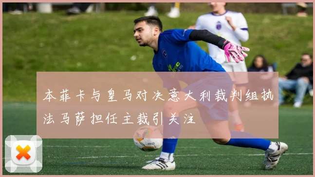 本菲卡与皇马对决意大利裁判组执法马萨担任主裁引关注