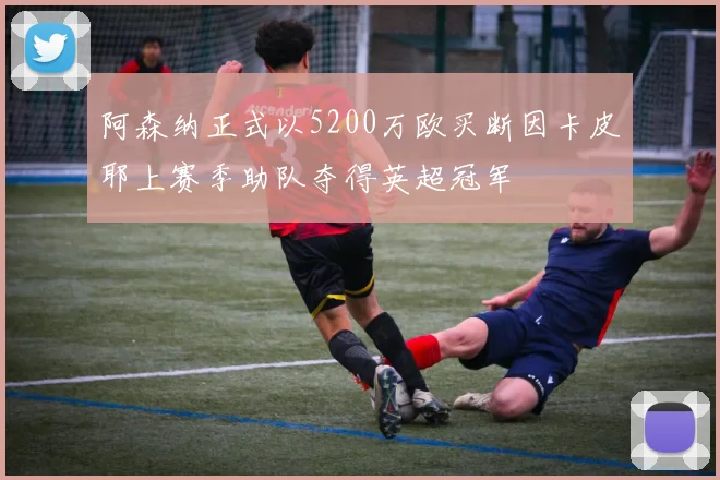 阿森纳正式以5200万欧买断因卡皮耶上赛季助队夺得英超冠军