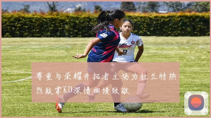 尊重与荣耀开拓者主场为杜兰特热烈鼓掌KD深情回馈致敬