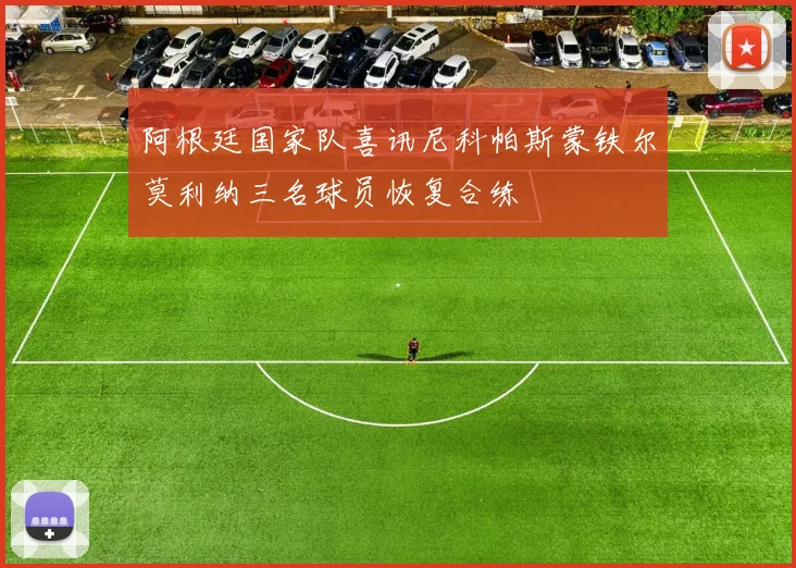 阿根廷国家队喜讯尼科帕斯蒙铁尔莫利纳三名球员恢复合练
