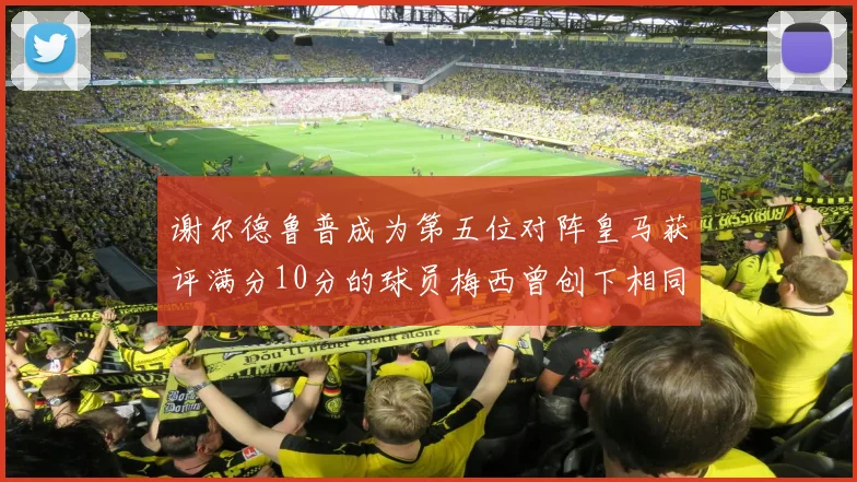 谢尔德鲁普成为第五位对阵皇马获评满分10分的球员梅西曾创下相同成就