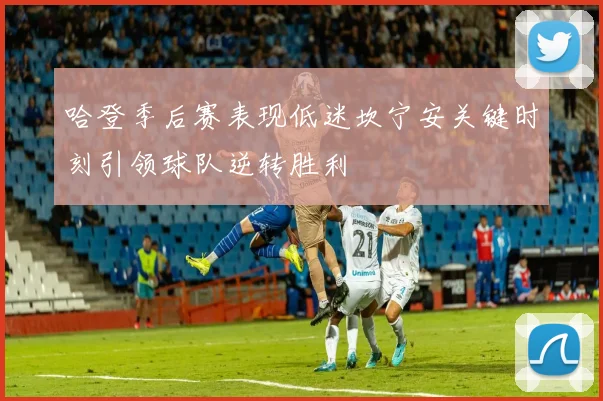 哈登季后赛表现低迷坎宁安关键时刻引领球队逆转胜利