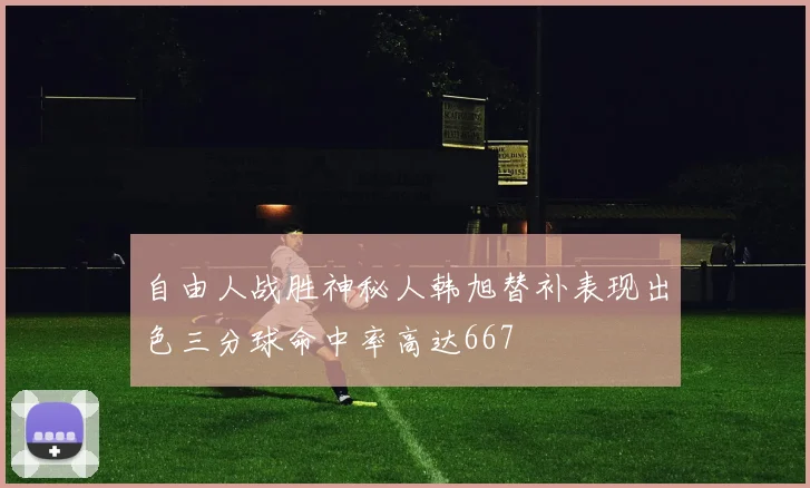 自由人战胜神秘人韩旭替补表现出色三分球命中率高达667