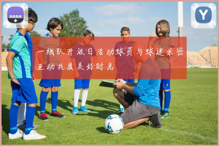 一线队开放日活动球员与球迷亲密互动共度美好时光