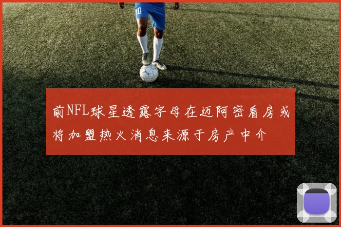 前NFL球星透露字母在迈阿密看房或将加盟热火消息来源于房产中介